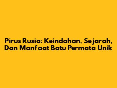 Pirus Rusia: Keindahan, Sejarah, Dan Manfaat Batu Permata Unik