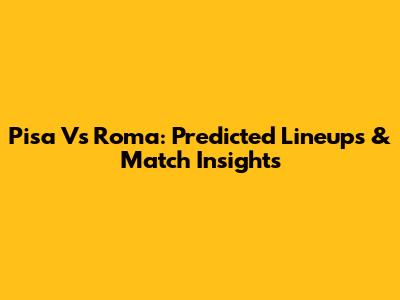 Pisa Vs Roma: Predicted Lineups & Match Insights