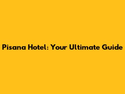 Pisana Hotel: Your Ultimate Guide