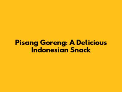 Pisang Goreng: A Delicious Indonesian Snack