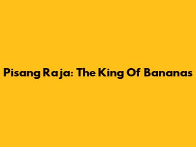 Pisang Raja: The King Of Bananas