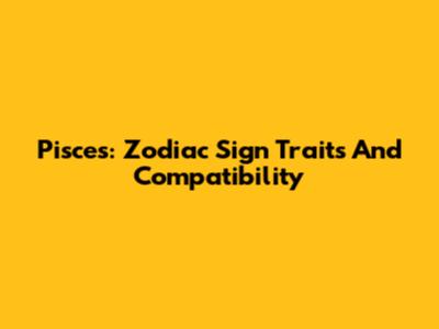 Pisces: Zodiac Sign Traits And Compatibility