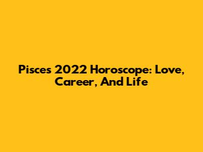 Pisces 2022 Horoscope: Love, Career, And Life