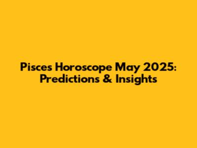 Pisces Horoscope May 2025: Predictions & Insights