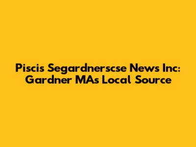 Piscis Segardnerscse News Inc: Gardner MA's Local Source