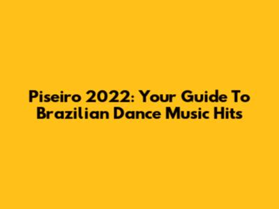 Piseiro 2022: Your Guide To Brazilian Dance Music Hits
