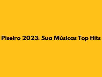 Piseiro 2023: Sua Música's Top Hits