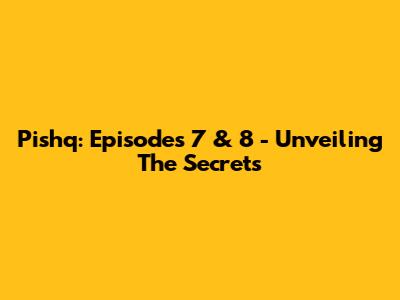 Pishq: Episodes 7 & 8 - Unveiling The Secrets
