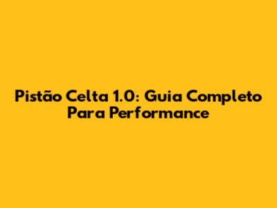Pistão Celta 1.0: Guia Completo Para Performance