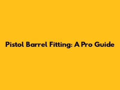 Pistol Barrel Fitting: A Pro Guide