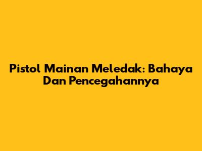 Pistol Mainan Meledak: Bahaya Dan Pencegahannya
