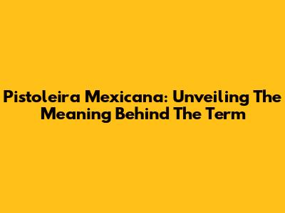 Pistoleira Mexicana: Unveiling The Meaning Behind The Term