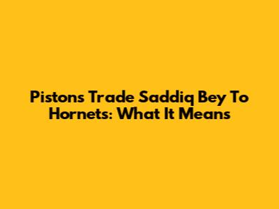 Pistons Trade Saddiq Bey To Hornets: What It Means