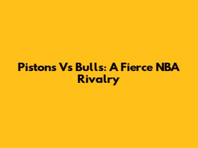 Pistons Vs Bulls: A Fierce NBA Rivalry