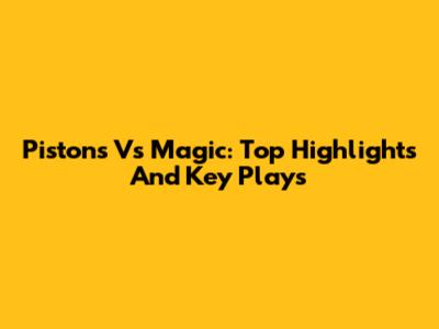 Pistons Vs Magic: Top Highlights And Key Plays