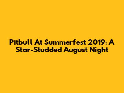 Pitbull At Summerfest 2019: A Star-Studded August Night