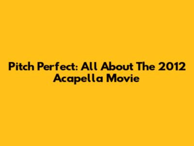 Pitch Perfect: All About The 2012 Acapella Movie
