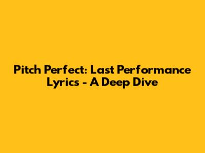 Pitch Perfect: Last Performance Lyrics - A Deep Dive