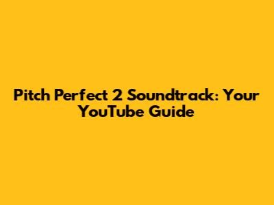 Pitch Perfect 2 Soundtrack: Your YouTube Guide