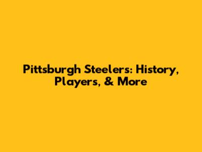 Pittsburgh Steelers: History, Players, & More