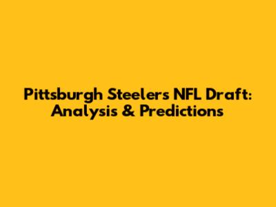 Pittsburgh Steelers NFL Draft: Analysis & Predictions