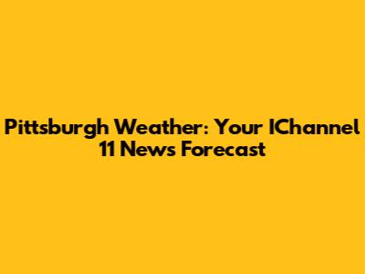 Pittsburgh Weather: Your IChannel 11 News Forecast