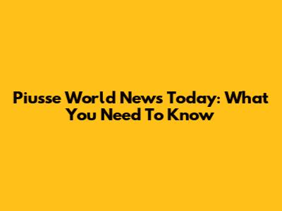 Piusse World News Today: What You Need To Know