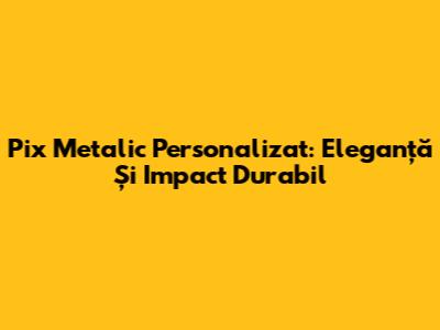 Pix Metalic Personalizat: Eleganță Și Impact Durabil