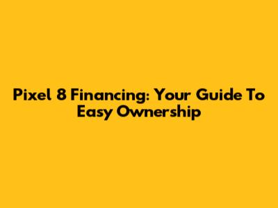 Pixel 8 Financing: Your Guide To Easy Ownership