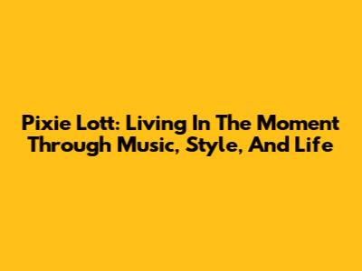 Pixie Lott: Living In The Moment Through Music, Style, And Life