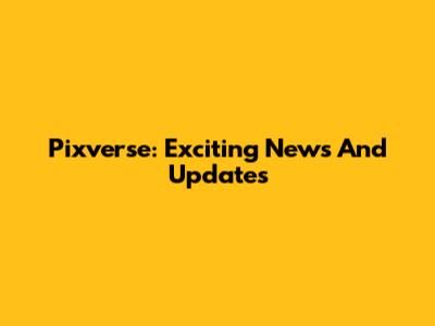 Pixverse: Exciting News And Updates