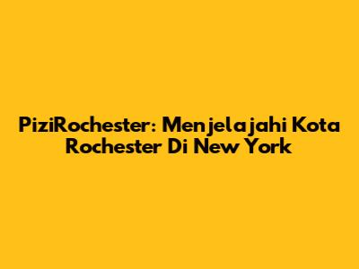 PiziRochester: Menjelajahi Kota Rochester Di New York