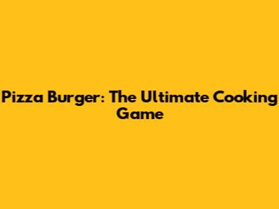 Pizza Burger: The Ultimate Cooking Game
