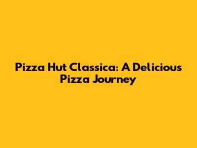 Pizza Hut Classica: A Delicious Pizza Journey