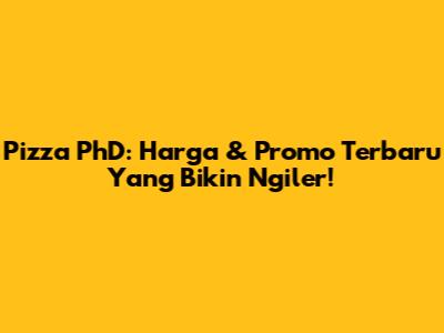 Pizza PhD: Harga & Promo Terbaru Yang Bikin Ngiler!