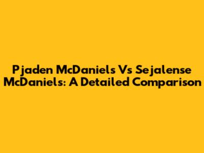 Pjaden McDaniels Vs Sejalense McDaniels: A Detailed Comparison