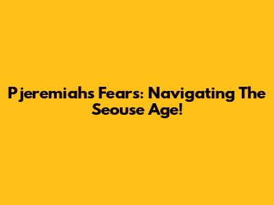 Pjeremiah's Fears: Navigating The Seouse Age!