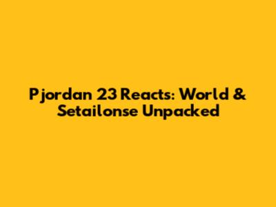 Pjordan 23 Reacts: World & Setailonse Unpacked