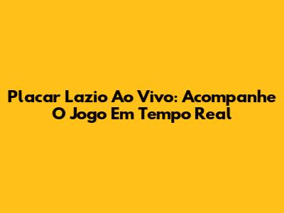 Placar Lazio Ao Vivo: Acompanhe O Jogo Em Tempo Real