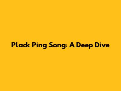 Plack Ping Song: A Deep Dive