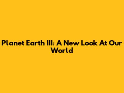 Planet Earth III: A New Look At Our World