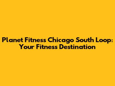 Planet Fitness Chicago South Loop: Your Fitness Destination