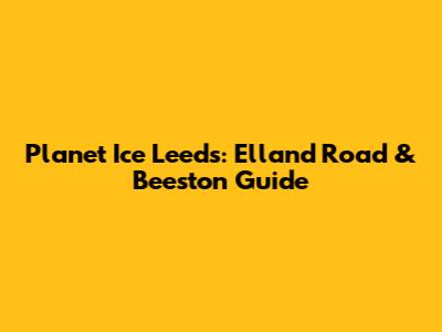 Planet Ice Leeds: Elland Road & Beeston Guide