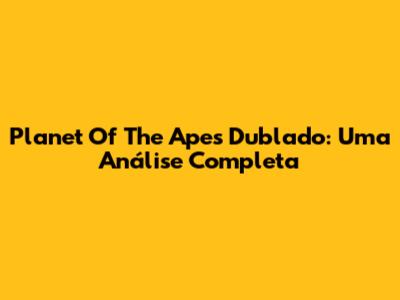 Planet Of The Apes Dublado: Uma Análise Completa
