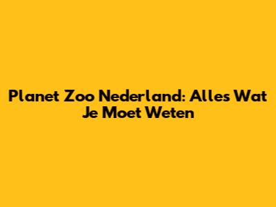 Planet Zoo Nederland: Alles Wat Je Moet Weten
