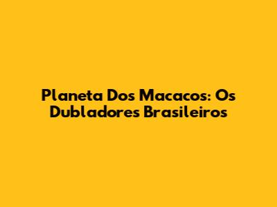 Planeta Dos Macacos: Os Dubladores Brasileiros