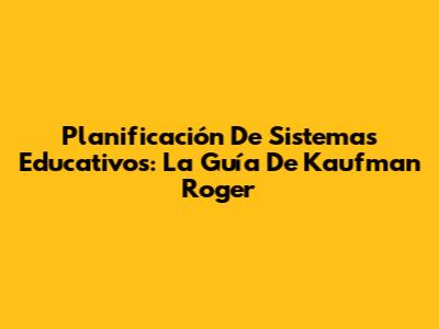 Planificación De Sistemas Educativos: La Guía De Kaufman Roger