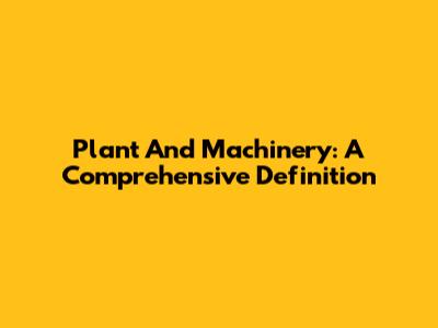 Plant And Machinery: A Comprehensive Definition