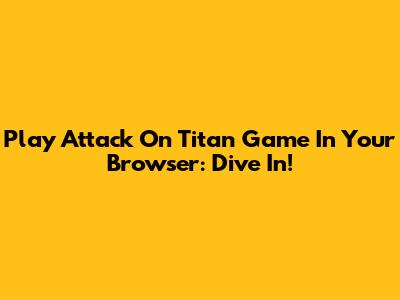 Play Attack On Titan Game In Your Browser: Dive In!
