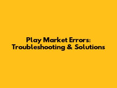 Play Market Errors: Troubleshooting & Solutions